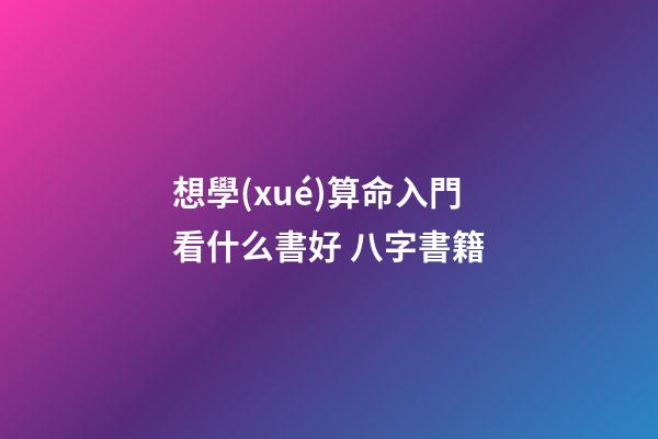 想學(xué)算命入門看什么書好 八字書籍